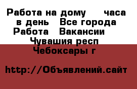 Работа на дому 2-3 часа в день - Все города Работа » Вакансии   . Чувашия респ.,Чебоксары г.